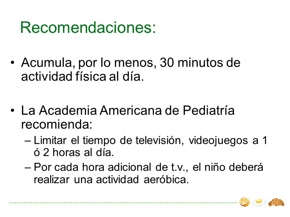 Recomendaciones: Acumula, por lo menos, 30 minutos de actividad física al día. La Academia Americana de Pediatría recomienda: