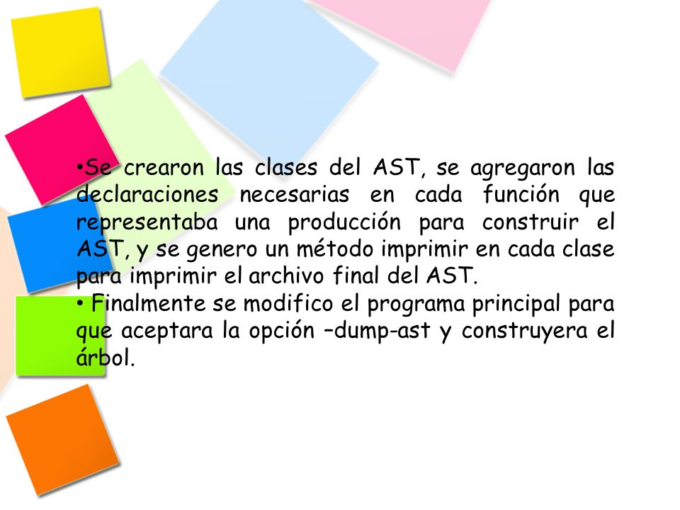 Se crearon las clases del AST, se agregaron las declaraciones necesarias en cada función que representaba una producción para construir el AST, y se genero un método imprimir en cada clase para imprimir el archivo final del AST.