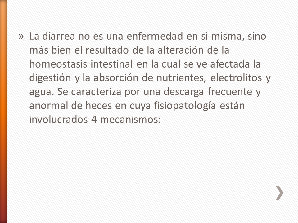 La diarrea no es una enfermedad en si misma, sino más bien el resultado de la alteración de la homeostasis intestinal en la cual se ve afectada la digestión y la absorción de nutrientes, electrolitos y agua.