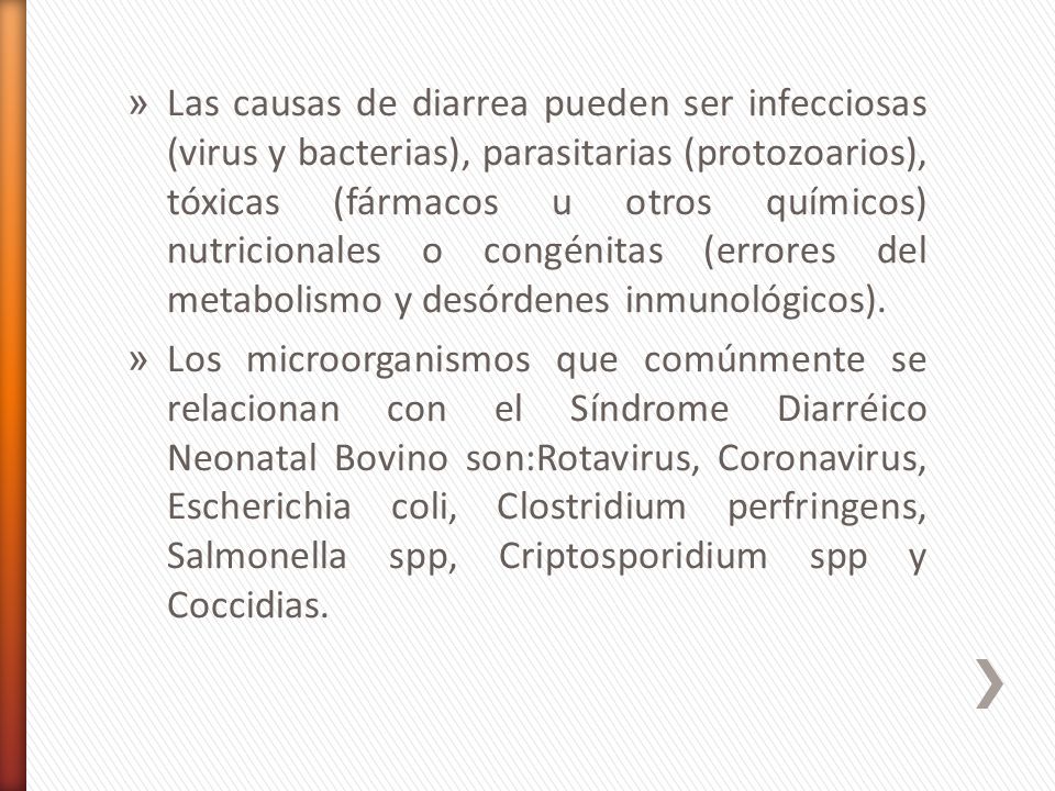 Las causas de diarrea pueden ser infecciosas (virus y bacterias), parasitarias (protozoarios), tóxicas (fármacos u otros químicos) nutricionales o congénitas (errores del metabolismo y desórdenes inmunológicos).