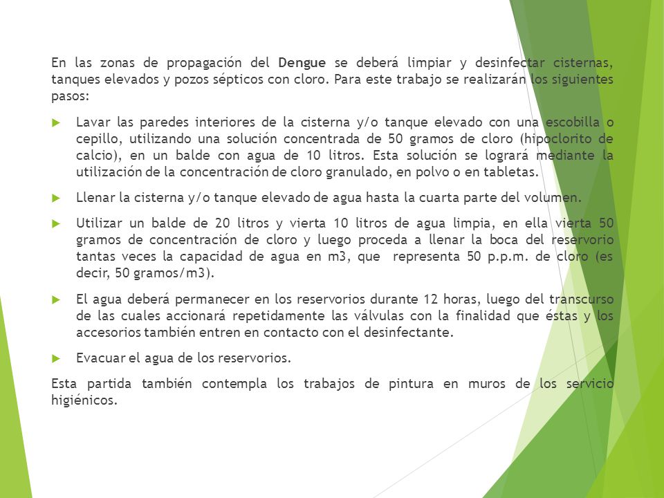 En las zonas de propagación del Dengue se deberá limpiar y desinfectar cisternas, tanques elevados y pozos sépticos con cloro. Para este trabajo se realizarán los siguientes pasos: