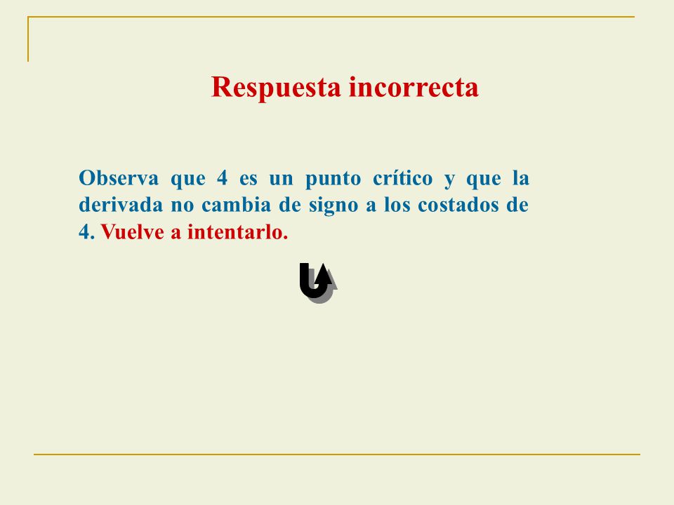 Respuesta incorrecta Observa que 4 es un punto crítico y que la derivada no cambia de signo a los costados de 4.