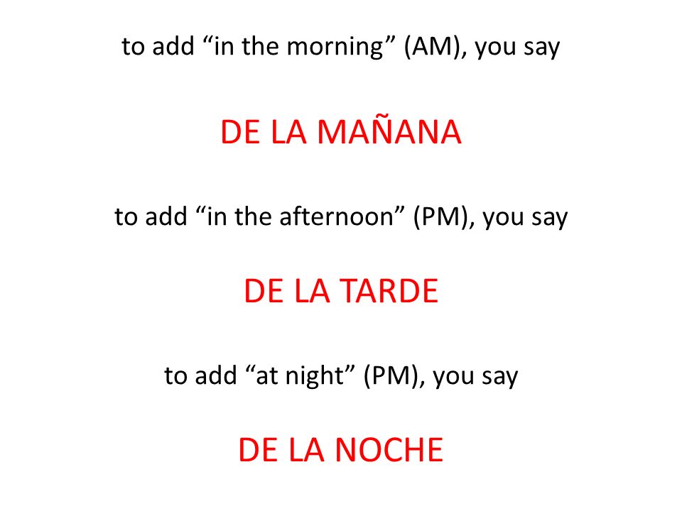 to add in the morning (AM), you say DE LA MAÑANA to add in the afternoon (PM), you say DE LA TARDE to add at night (PM), you say DE LA NOCHE