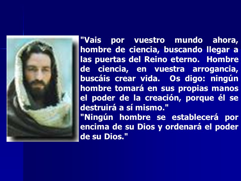 Vais por vuestro mundo ahora, hombre de ciencia, buscando llegar a las puertas del Reino eterno. Hombre de ciencia, en vuestra arrogancia, buscáis crear vida. Os digo: ningún hombre tomará en sus propias manos el poder de la creación, porque él se destruirá a sí mismo.
