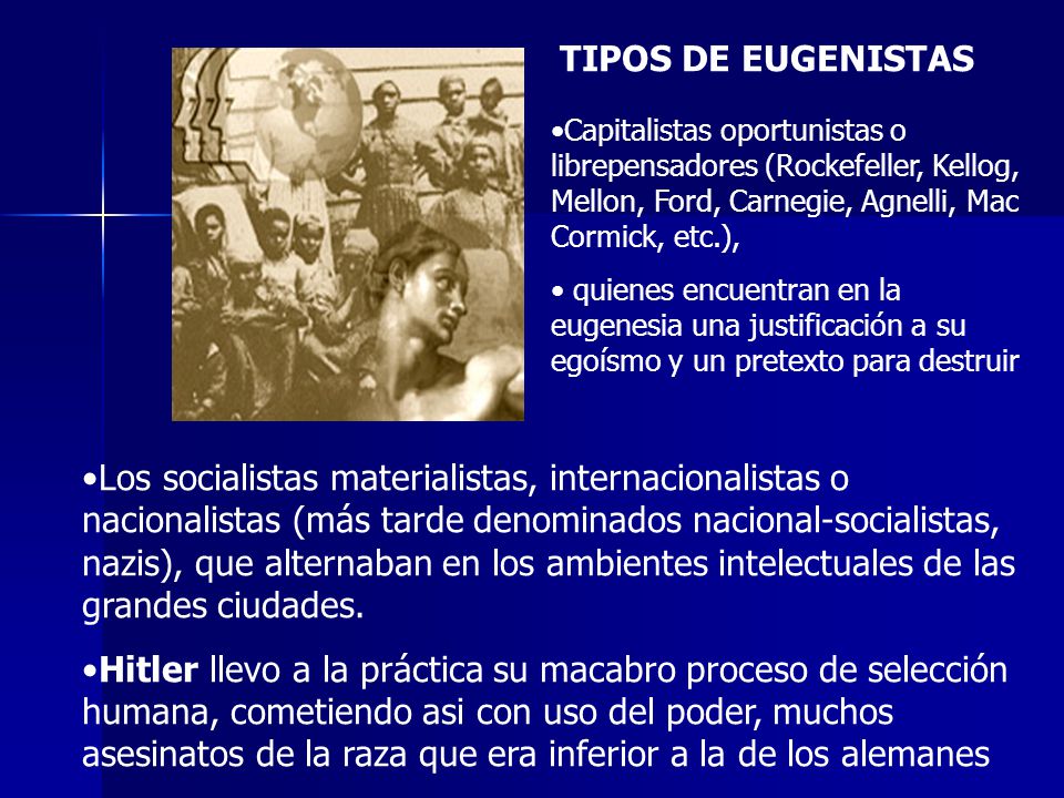 TIPOS DE EUGENISTAS Capitalistas oportunistas o librepensadores (Rockefeller, Kellog, Mellon, Ford, Carnegie, Agnelli, Mac Cormick, etc.),