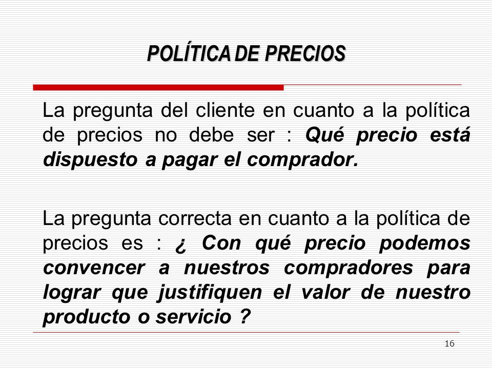 POLÍTICA DE PRECIOS La pregunta del cliente en cuanto a la política de precios no debe ser : Qué precio está dispuesto a pagar el comprador.
