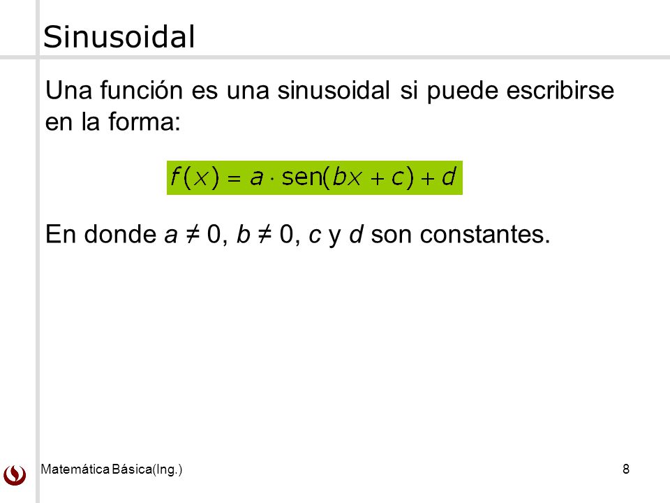 Sinusoidal Una función es una sinusoidal si puede escribirse en la forma: En donde a ≠ 0, b ≠ 0, c y d son constantes.