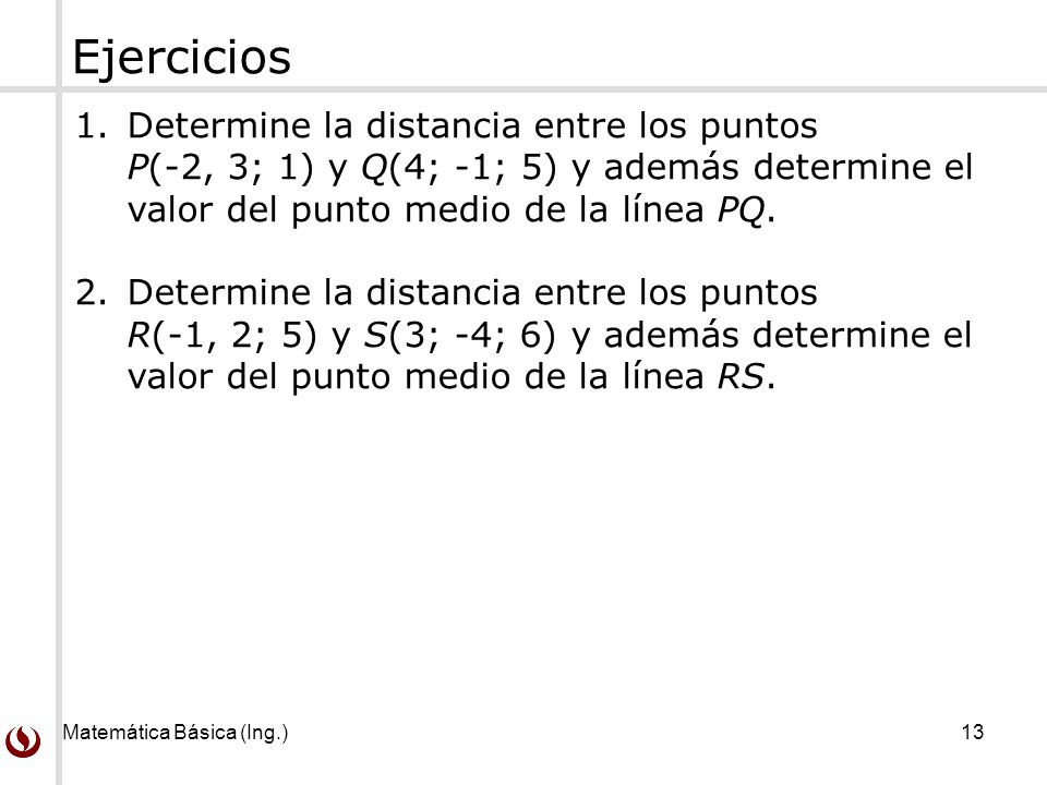 Ejercicios Determine la distancia entre los puntos P(-2, 3; 1) y Q(4; -1; 5) y además determine el valor del punto medio de la línea PQ.