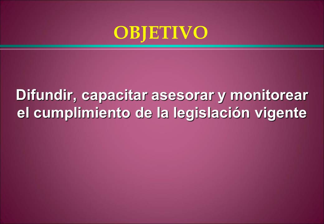 OBJETIVO Difundir, capacitar asesorar y monitorear el cumplimiento de la legislación vigente