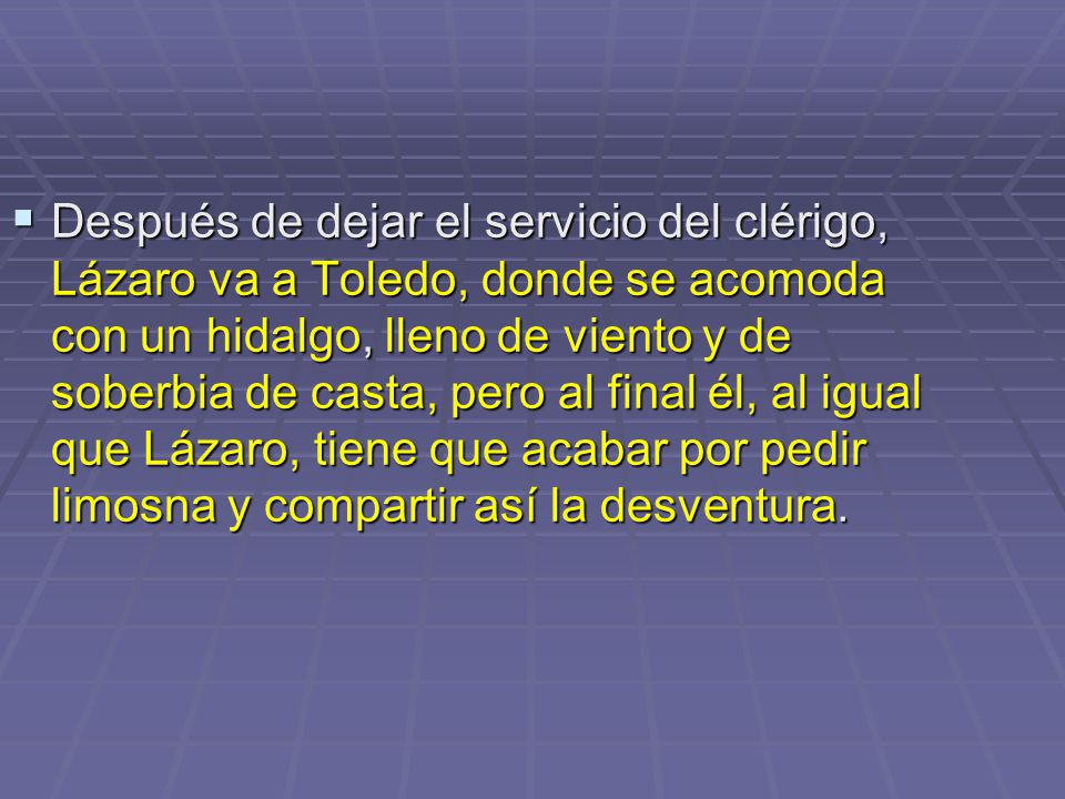 Después de dejar el servicio del clérigo, Lázaro va a Toledo, donde se acomoda con un hidalgo, lleno de viento y de soberbia de casta, pero al final él, al igual que Lázaro, tiene que acabar por pedir limosna y compartir así la desventura.