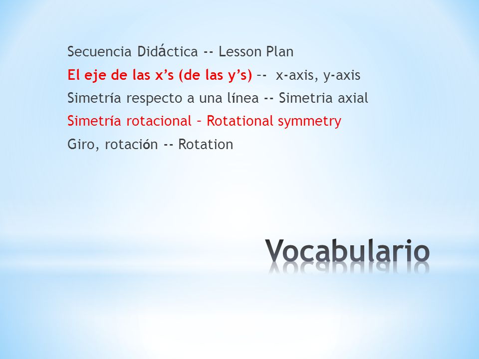 Secuencia Didáctica -- Lesson Plan El eje de las x’s (de las y’s) –- x-axis, y-axis Simetría respecto a una línea -- Simetria axial Simetría rotacional – Rotational symmetry Giro, rotación -- Rotation
