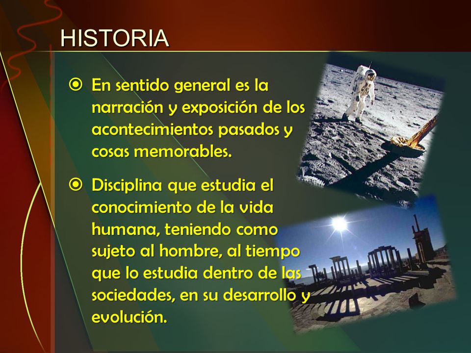 HISTORIA En sentido general es la narración y exposición de los acontecimientos pasados y cosas memorables.