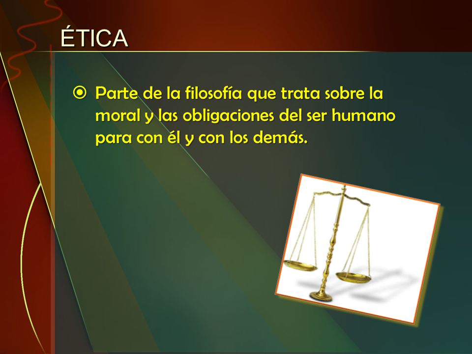 ÉTICA Parte de la filosofía que trata sobre la moral y las obligaciones del ser humano para con él y con los demás.