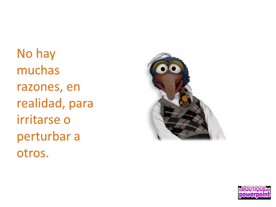 No hay muchas razones, en realidad, para irritarse o perturbar a otros.
