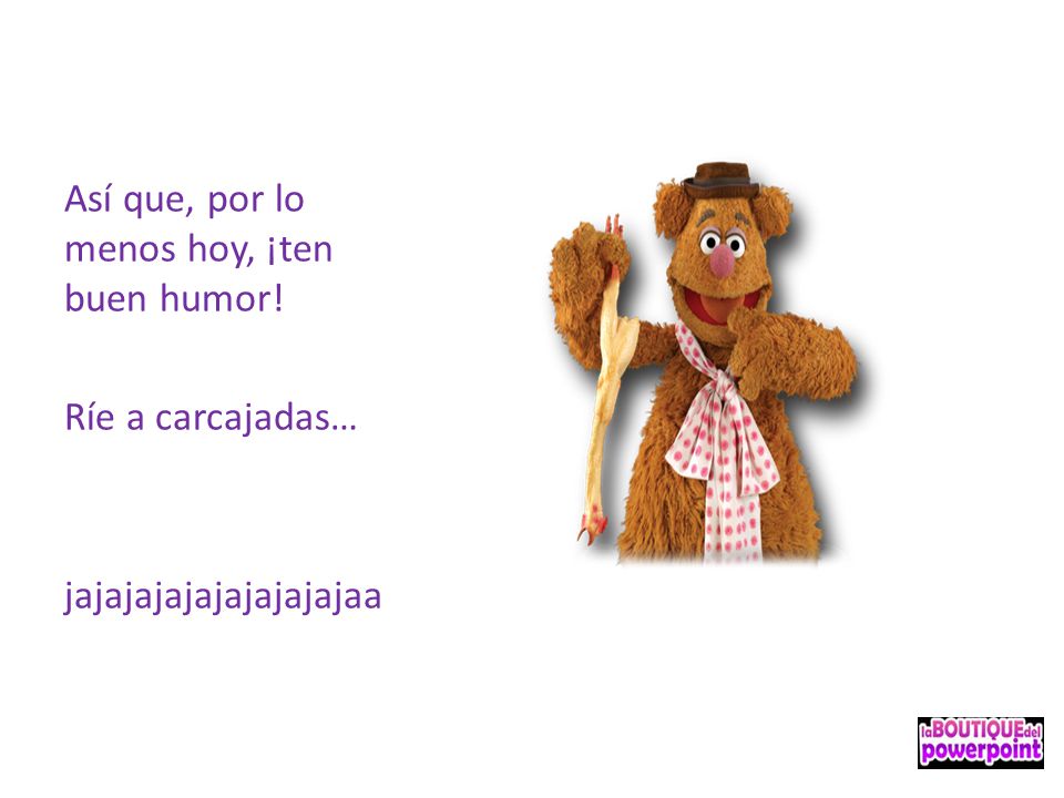 Así que, por lo menos hoy, ¡ten buen humor!