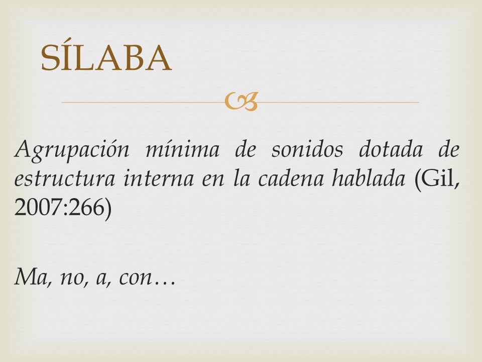 SÍLABA Agrupación mínima de sonidos dotada de estructura interna en la cadena hablada (Gil, 2007:266) Ma, no, a, con…