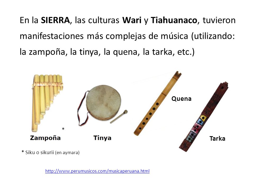 En la SIERRA, las culturas Wari y Tiahuanaco, tuvieron manifestaciones más complejas de música (utilizando: la zampoña, la tinya, la quena, la tarka, etc.)