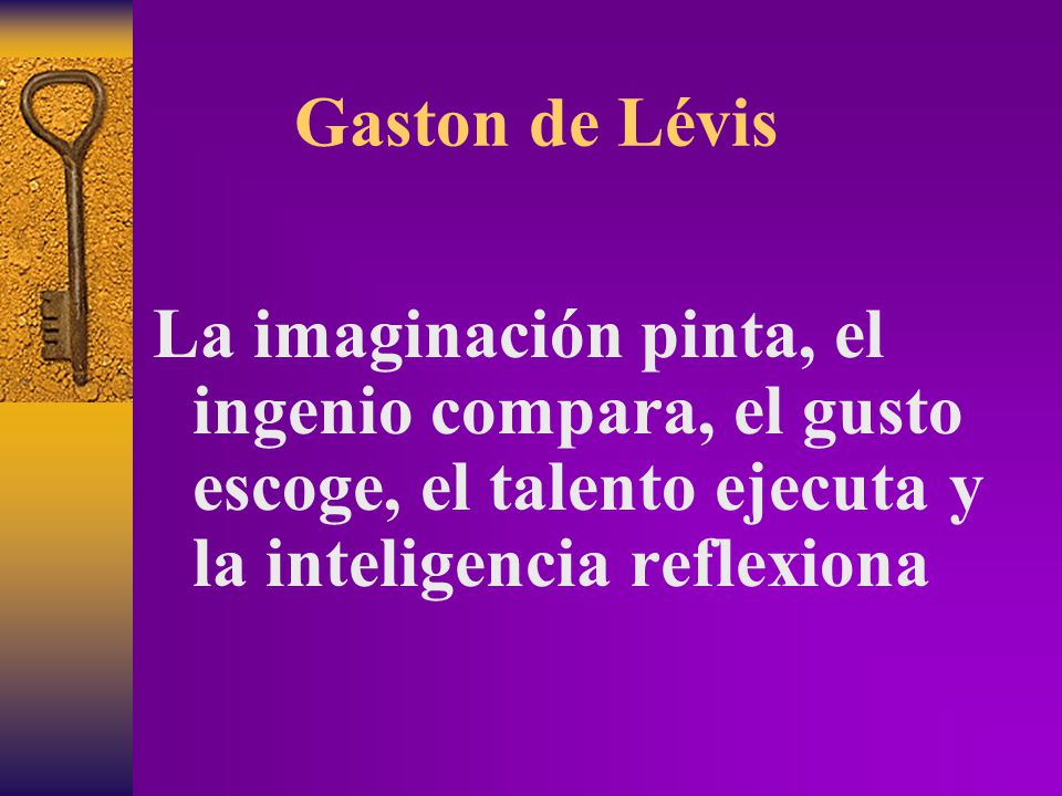 Gaston de Lévis La imaginación pinta, el ingenio compara, el gusto escoge, el talento ejecuta y la inteligencia reflexiona.