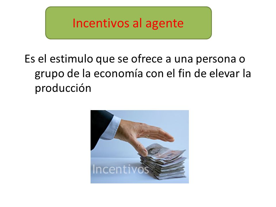 Incentivos al agente Es el estimulo que se ofrece a una persona o grupo de la economía con el fin de elevar la producción.