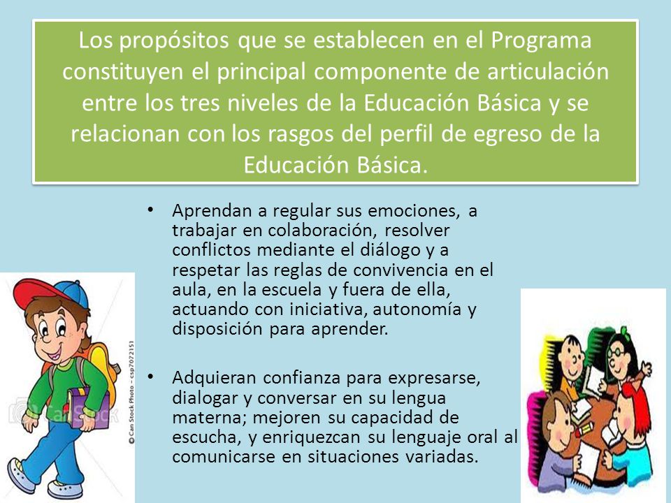 Los propósitos que se establecen en el Programa constituyen el principal componente de articulación entre los tres niveles de la Educación Básica y se relacionan con los rasgos del perfil de egreso de la Educación Básica.