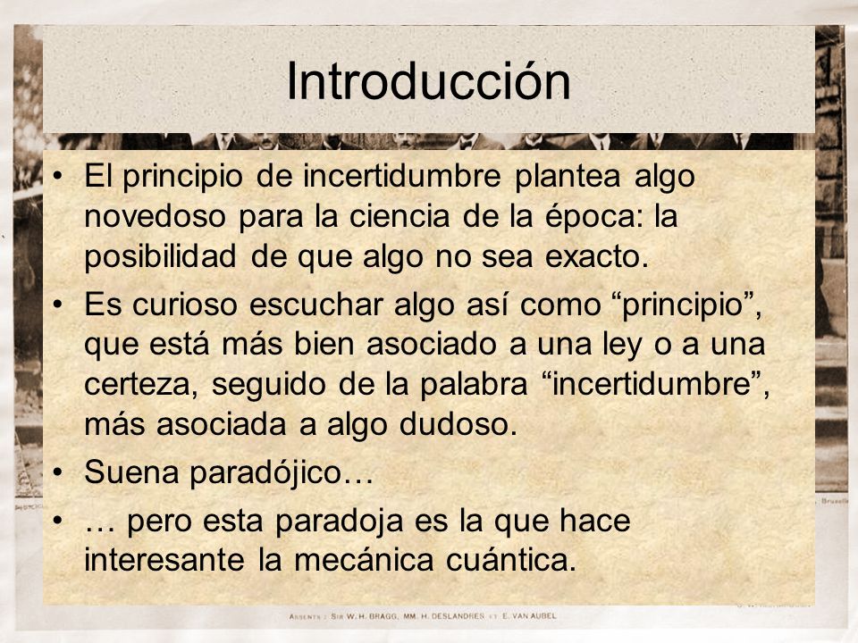 Introducción El principio de incertidumbre plantea algo novedoso para la ciencia de la época: la posibilidad de que algo no sea exacto.
