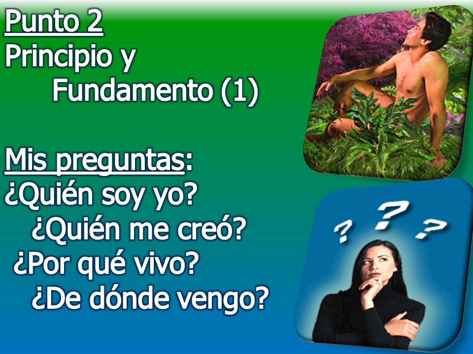 Punto 2 Principio y Fundamento (1) Mis preguntas: ¿Quién soy yo ¿Quién me creó ¿Por qué vivo