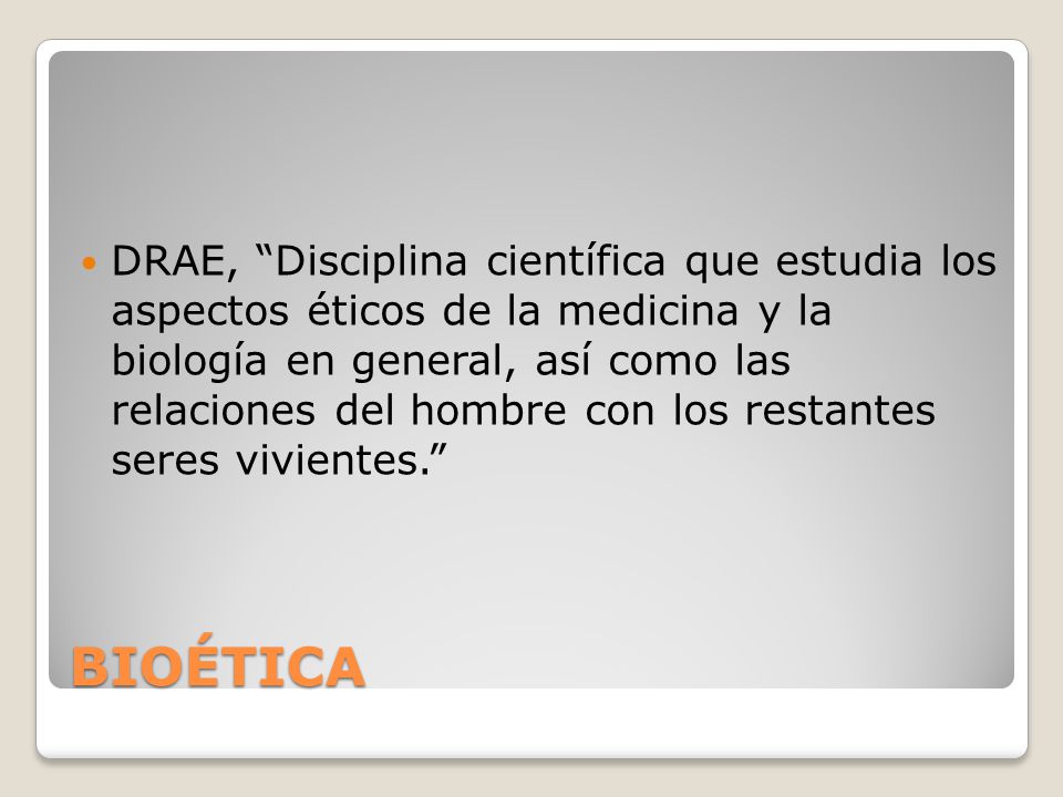 DRAE, Disciplina científica que estudia los aspectos éticos de la medicina y la biología en general, así como las relaciones del hombre con los restantes seres vivientes.