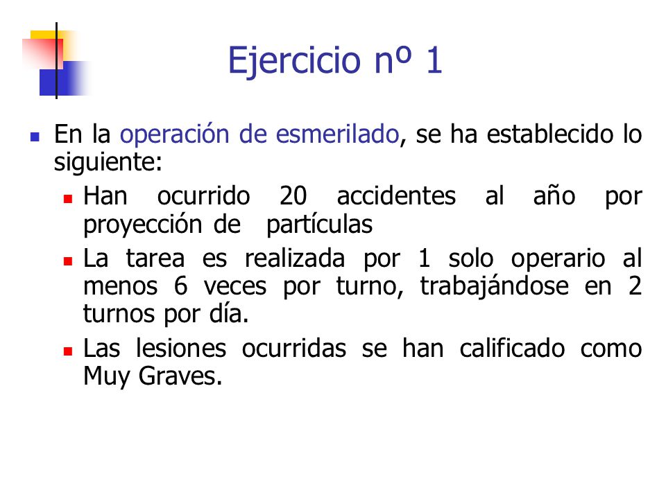 Ejercicio nº 1 En la operación de esmerilado, se ha establecido lo siguiente: Han ocurrido 20 accidentes al año por proyección de partículas.