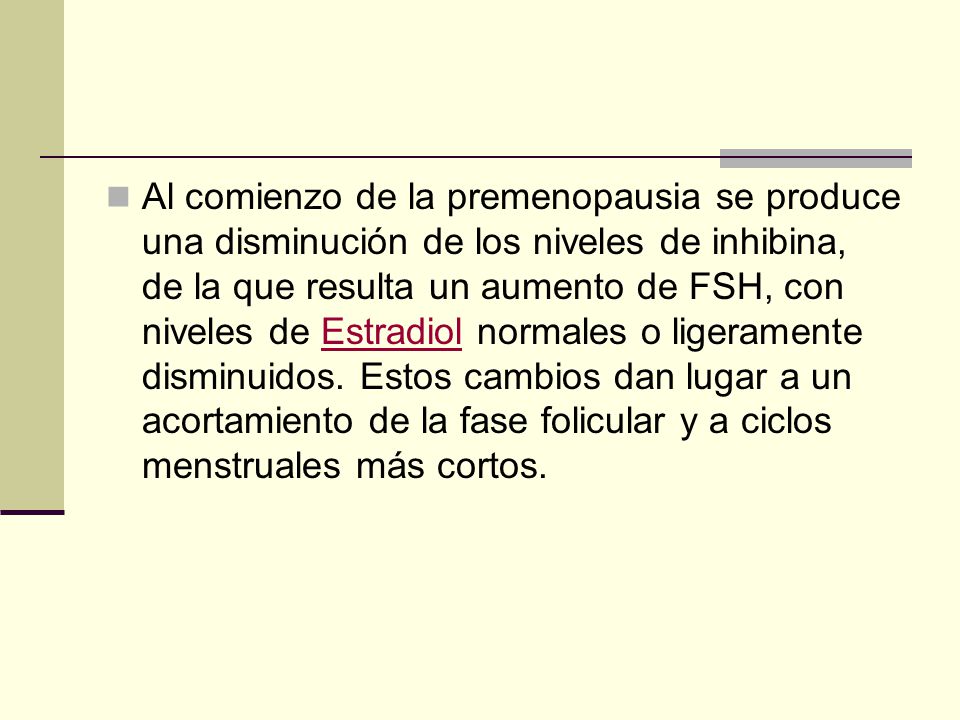 Al comienzo de la premenopausia se produce una disminución de los niveles de inhibina, de la que resulta un aumento de FSH, con niveles de Estradiol normales o ligeramente disminuidos.