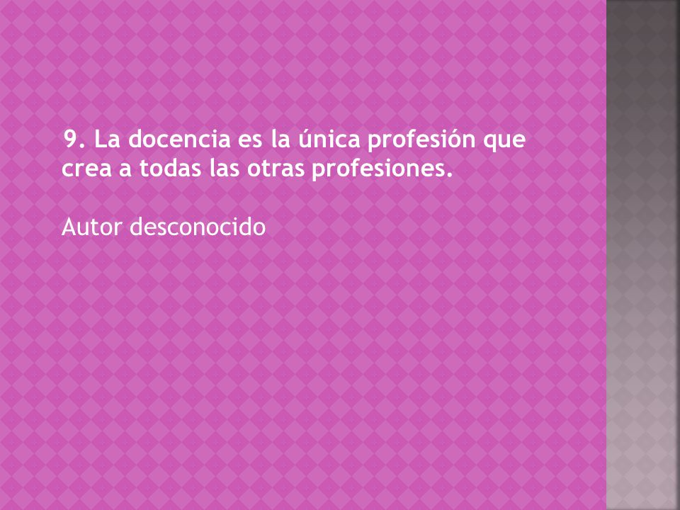 9. La docencia es la única profesión que crea a todas las otras profesiones. Autor desconocido