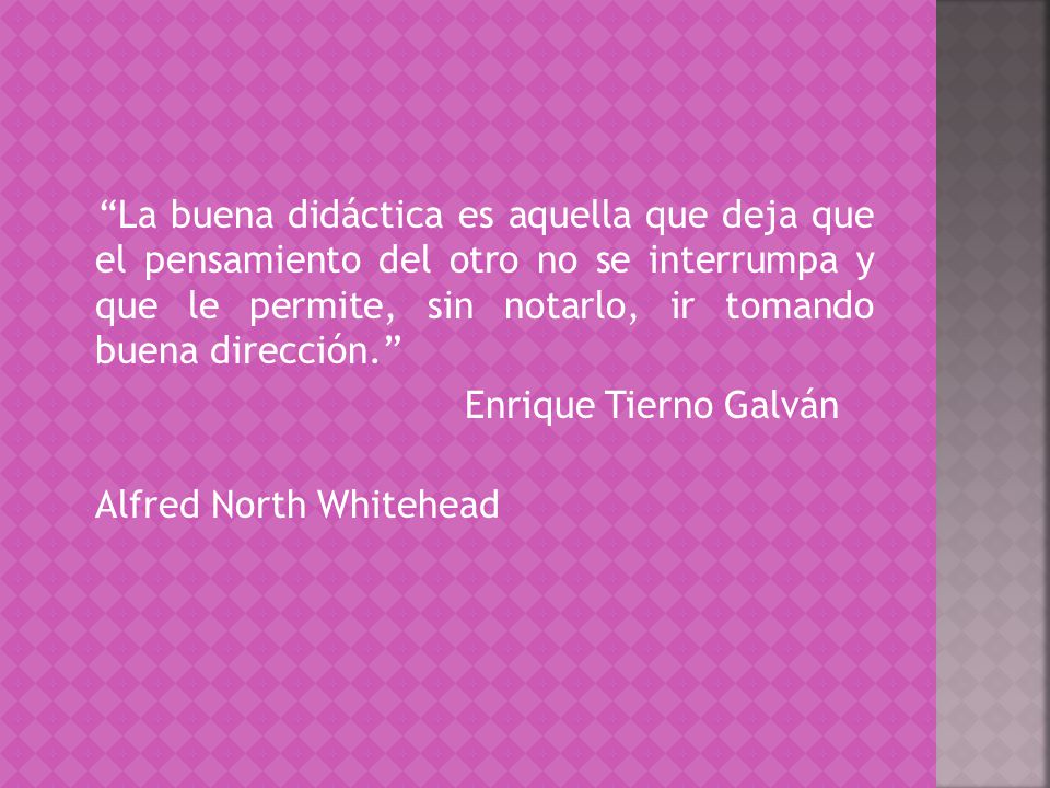 La buena didáctica es aquella que deja que el pensamiento del otro no se interrumpa y que le permite, sin notarlo, ir tomando buena dirección. Enrique Tierno Galván Alfred North Whitehead