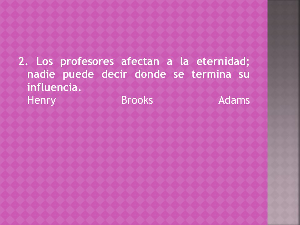 2. Los profesores afectan a la eternidad; nadie puede decir donde se termina su influencia.