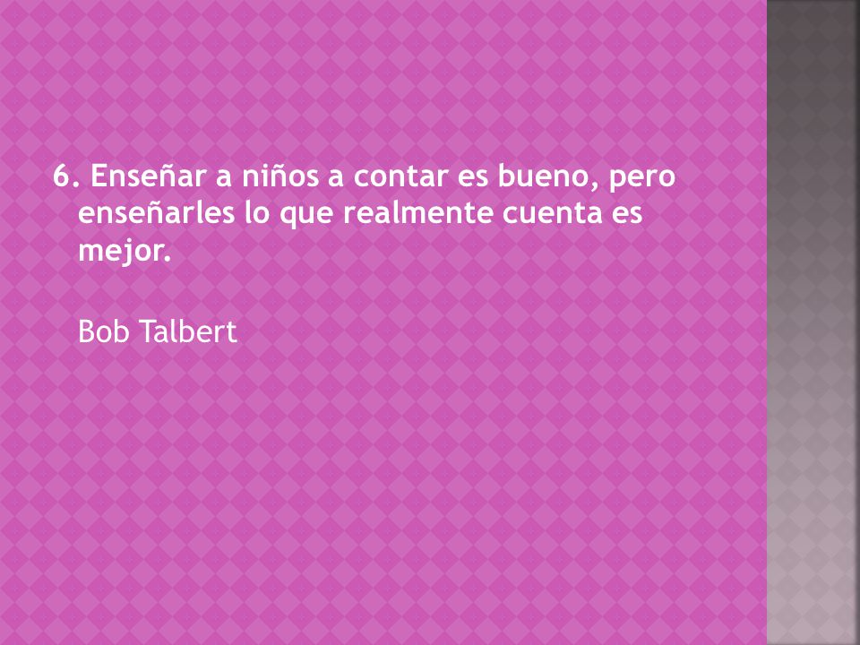 6. Enseñar a niños a contar es bueno, pero enseñarles lo que realmente cuenta es mejor. Bob Talbert