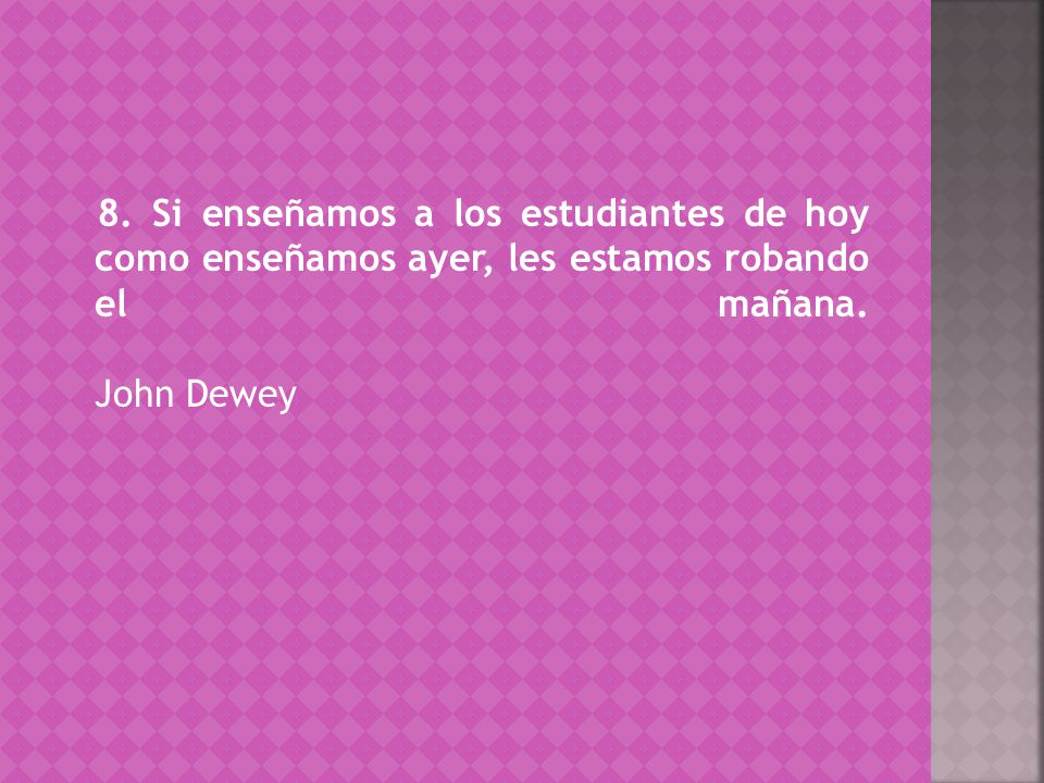 8. Si enseñamos a los estudiantes de hoy como enseñamos ayer, les estamos robando el mañana.