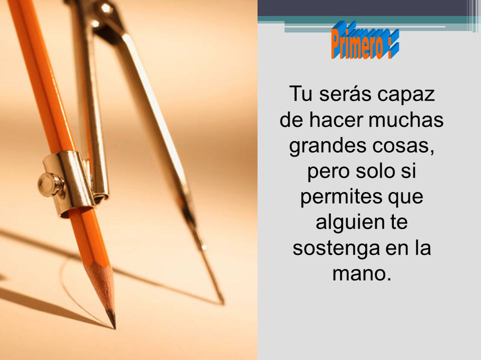 Primero : Tu serás capaz de hacer muchas grandes cosas, pero solo si permites que alguien te sostenga en la mano.