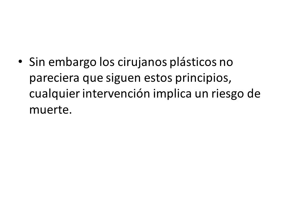 Sin embargo los cirujanos plásticos no pareciera que siguen estos principios, cualquier intervención implica un riesgo de muerte.