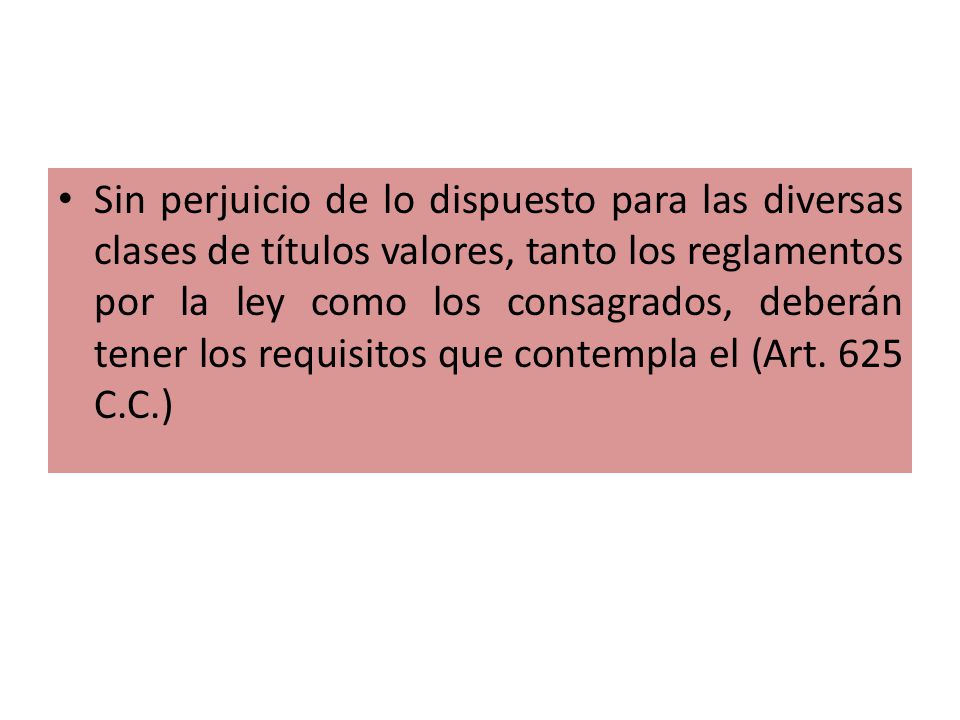 Sin perjuicio de lo dispuesto para las diversas clases de títulos valores, tanto los reglamentos por la ley como los consagrados, deberán tener los requisitos que contempla el (Art.