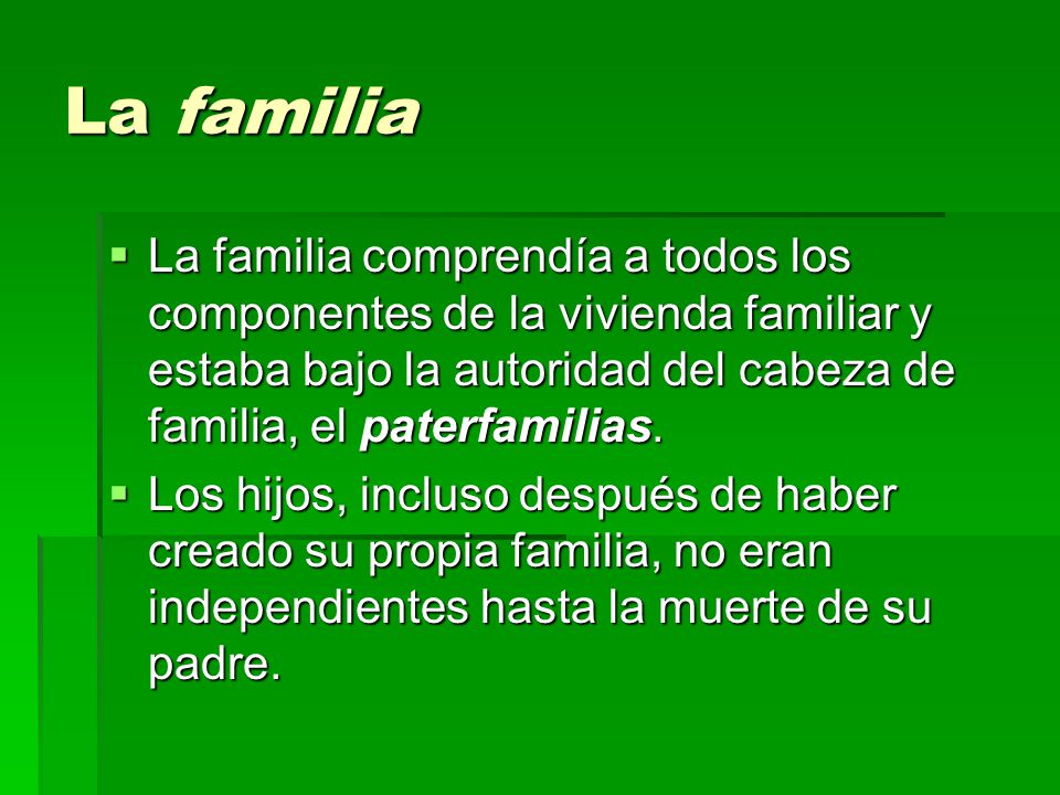 La familia La familia comprendía a todos los componentes de la vivienda familiar y estaba bajo la autoridad del cabeza de familia, el paterfamilias.