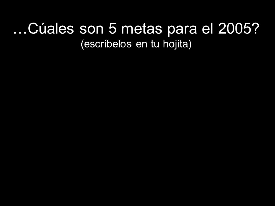 …Cúales son 5 metas para el 2005 (escríbelos en tu hojita)
