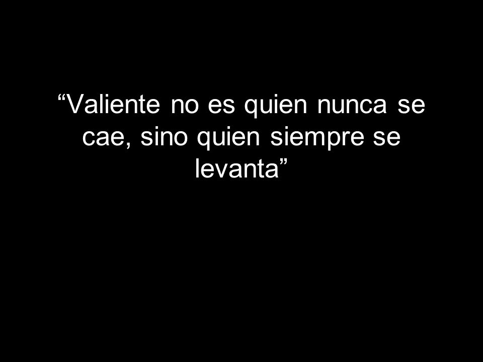 Valiente no es quien nunca se cae, sino quien siempre se levanta