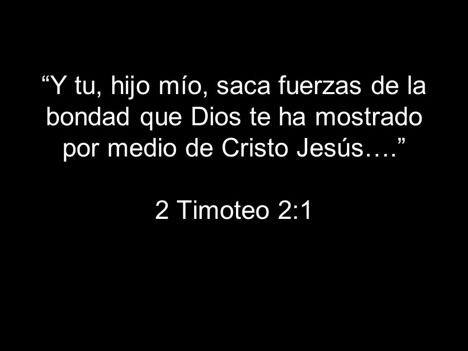 Y tu, hijo mío, saca fuerzas de la bondad que Dios te ha mostrado por medio de Cristo Jesús…. 2 Timoteo 2:1