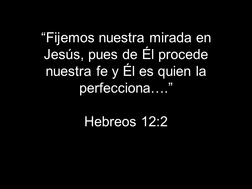 Fijemos nuestra mirada en Jesús, pues de Él procede nuestra fe y Él es quien la perfecciona…. Hebreos 12:2