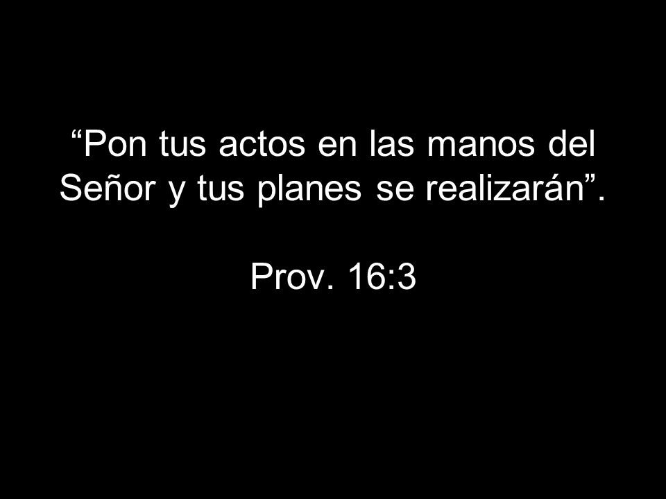 Pon tus actos en las manos del Señor y tus planes se realizarán . Prov. 16:3