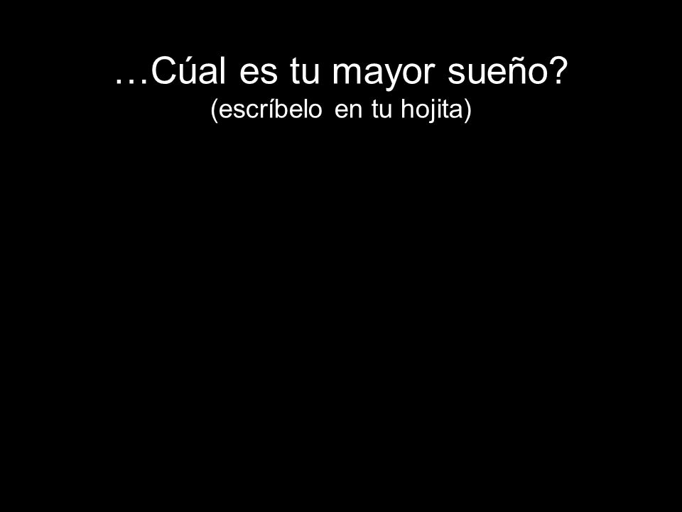 …Cúal es tu mayor sueño (escríbelo en tu hojita)