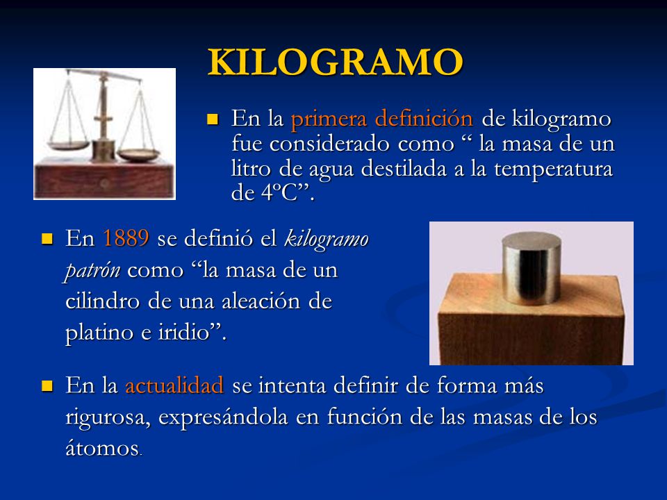 KILOGRAMO En la primera definición de kilogramo fue considerado como la masa de un litro de agua destilada a la temperatura de 4ºC .