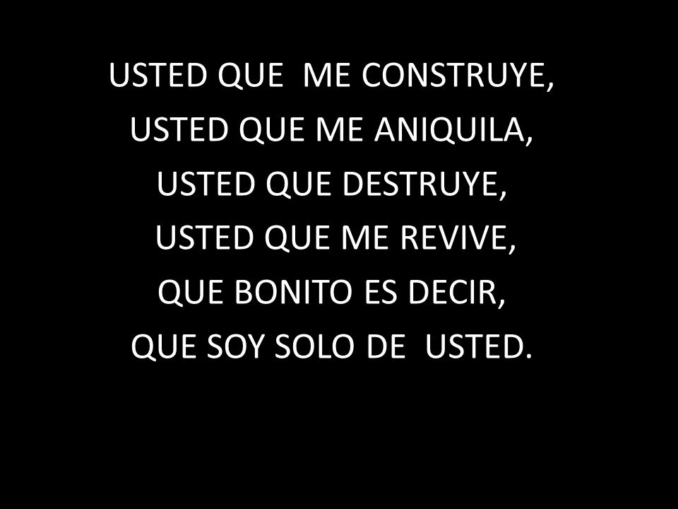 USTED QUE ME CONSTRUYE, USTED QUE ME ANIQUILA, USTED QUE DESTRUYE, USTED QUE ME REVIVE, QUE BONITO ES DECIR, QUE SOY SOLO DE USTED.