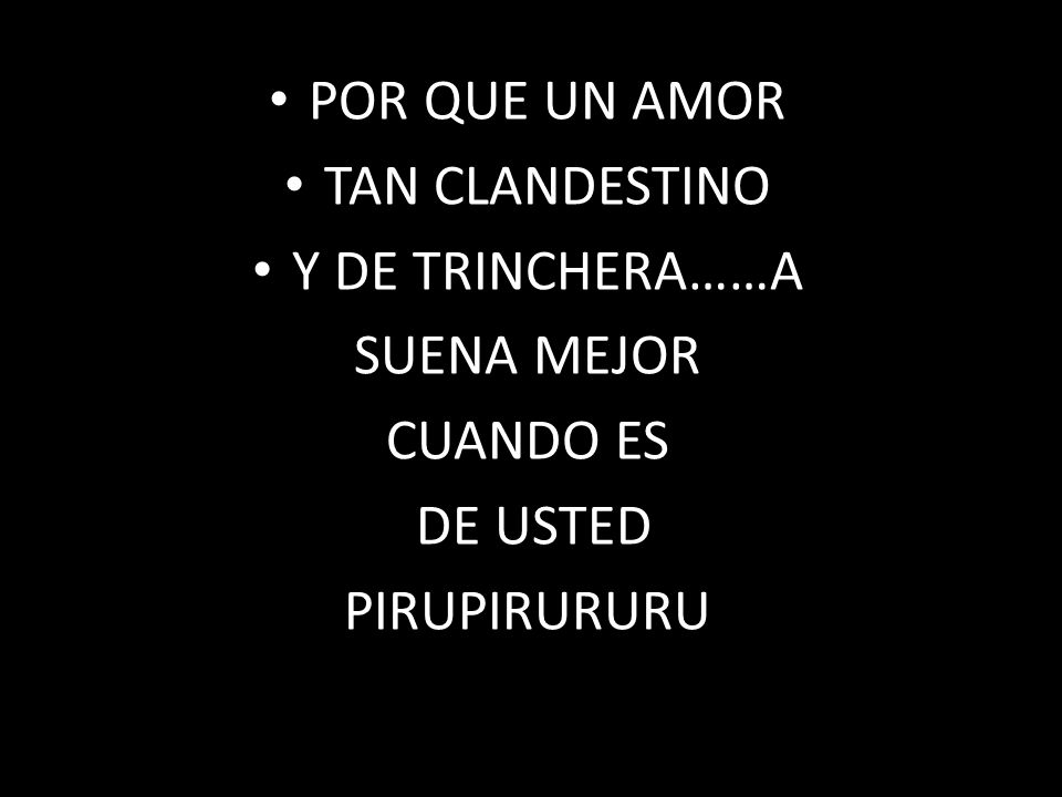 POR QUE UN AMOR TAN CLANDESTINO Y DE TRINCHERA……A SUENA MEJOR CUANDO ES DE USTED PIRUPIRURURU