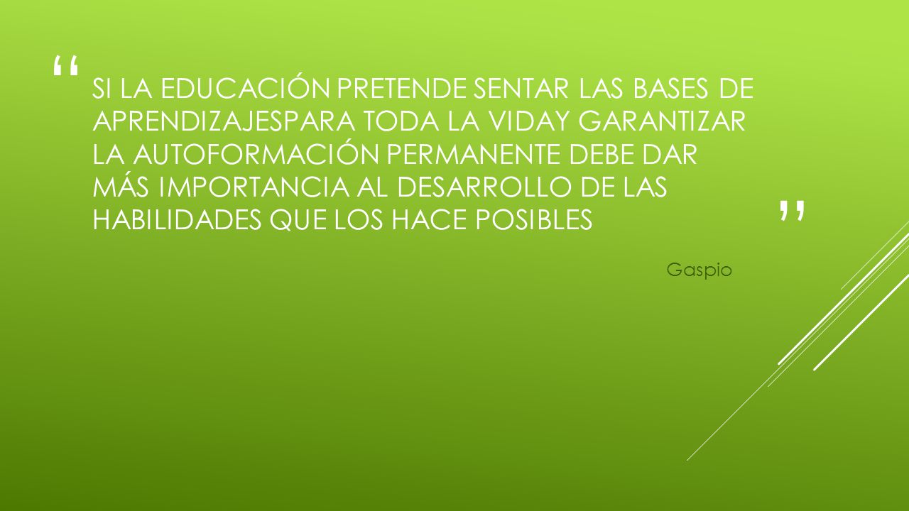 Si la educación pretende sentar las bases de aprendizajespara toda la viday garantizar la autoformación permanente debe dar más importancia al desarrollo de las habilidades que los hace posibles