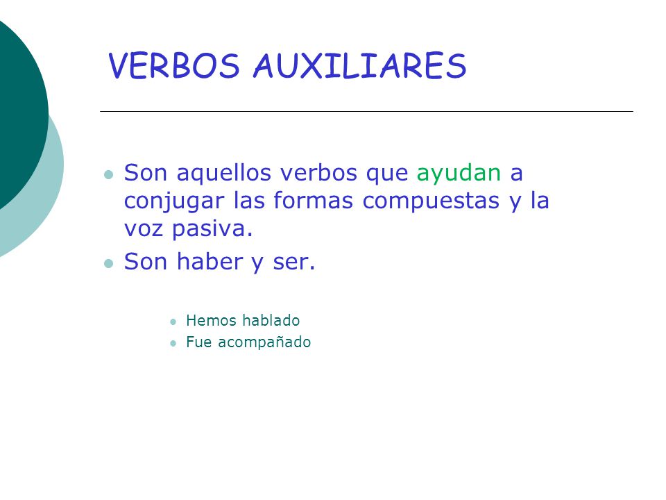VERBOS AUXILIARES Son aquellos verbos que ayudan a conjugar las formas compuestas y la voz pasiva. Son haber y ser.