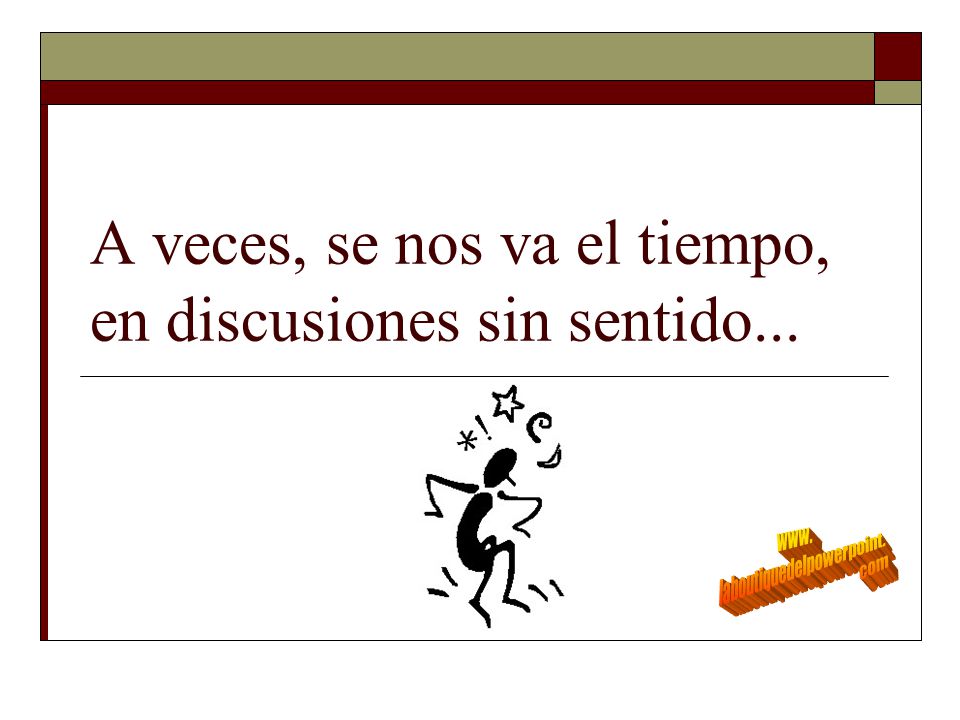 A veces, se nos va el tiempo, en discusiones sin sentido...
